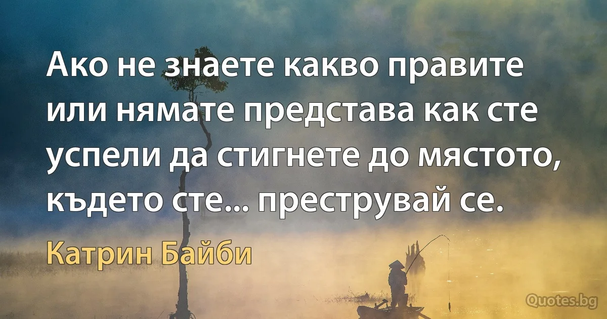 Ако не знаете какво правите или нямате представа как сте успели да стигнете до мястото, където сте... преструвай се. (Катрин Байби)