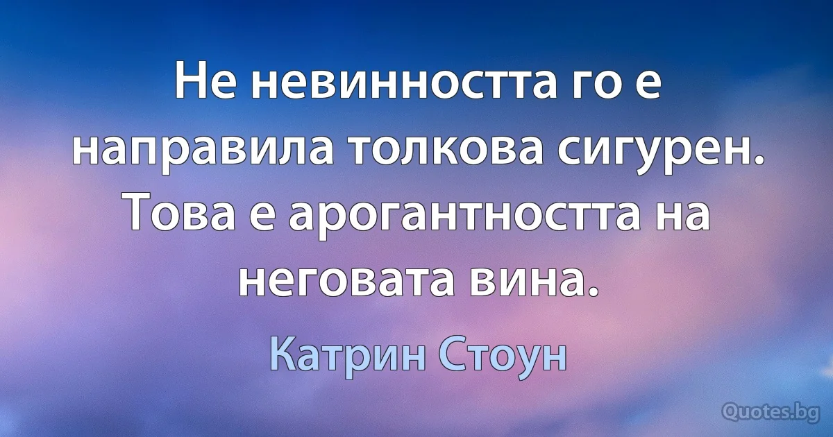 Не невинността го е направила толкова сигурен. Това е арогантността на неговата вина. (Катрин Стоун)