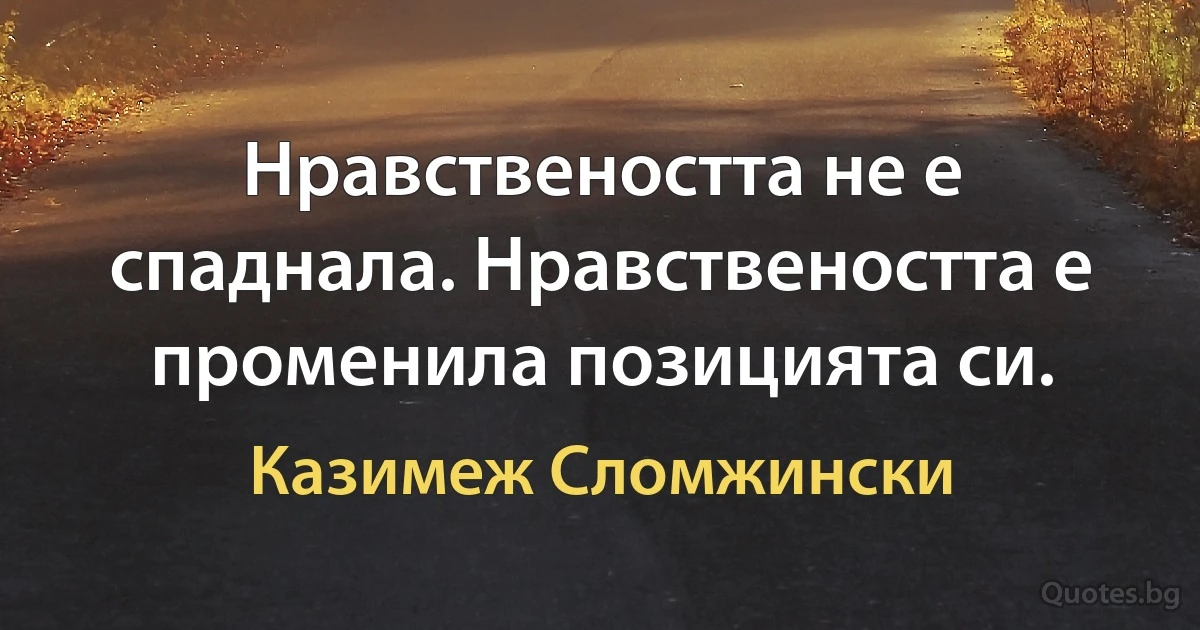 Нравствеността не е спаднала. Нравствеността е променила позицията си. (Казимеж Сломжински)