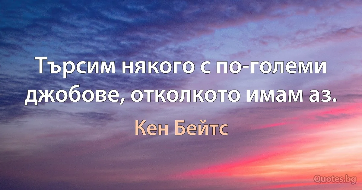 Търсим някого с по-големи джобове, отколкото имам аз. (Кен Бейтс)