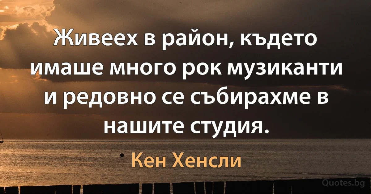 Живеех в район, където имаше много рок музиканти и редовно се събирахме в нашите студия. (Кен Хенсли)