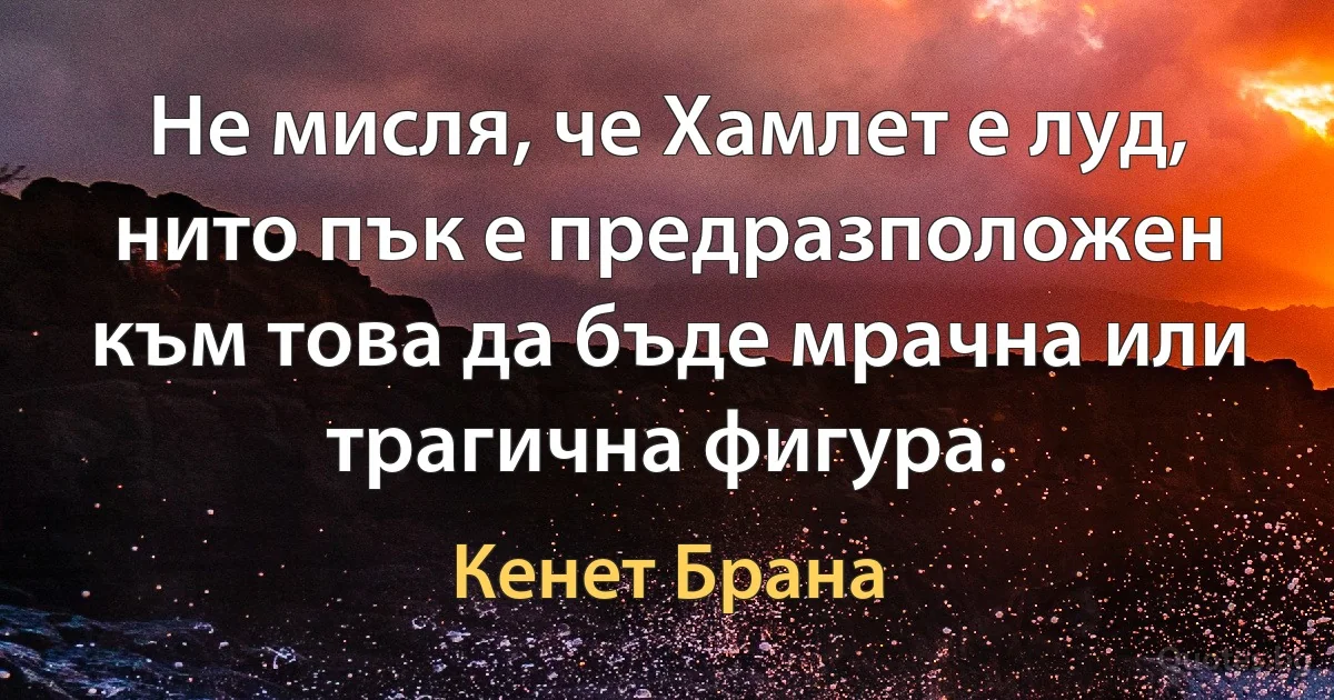 Не мисля, че Хамлет е луд, нито пък е предразположен към това да бъде мрачна или трагична фигура. (Кенет Брана)