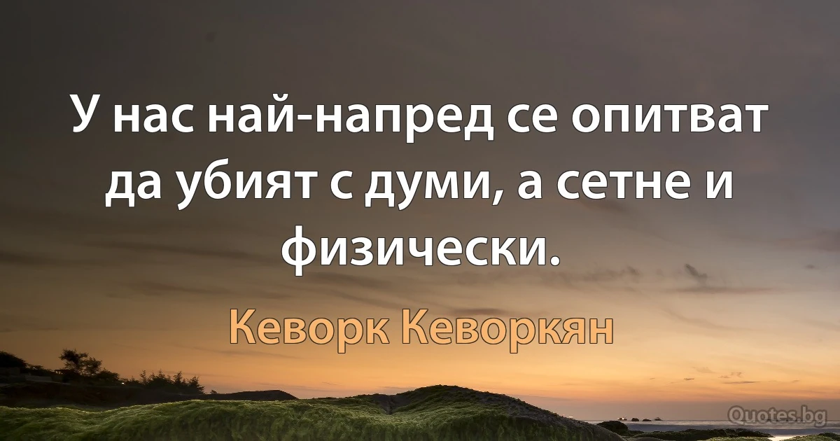 У нас най-напред се опитват да убият с думи, а сетне и физически. (Кеворк Кеворкян)