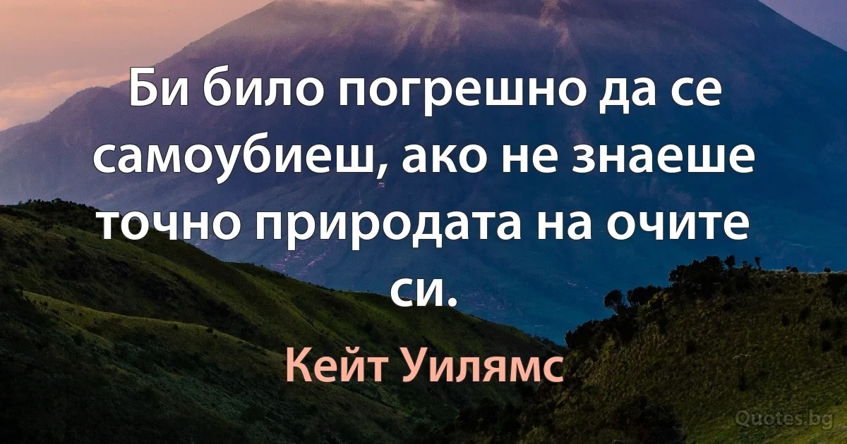 Би било погрешно да се самоубиеш, ако не знаеше точно природата на очите си. (Кейт Уилямс)