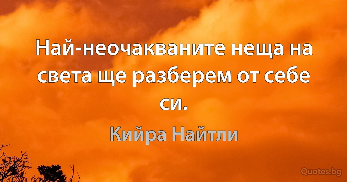 Най-неочакваните неща на света ще разберем от себе си. (Кийра Найтли)