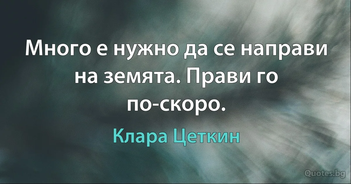 Много е нужно да се направи на земята. Прави го по-скоро. (Клара Цеткин)