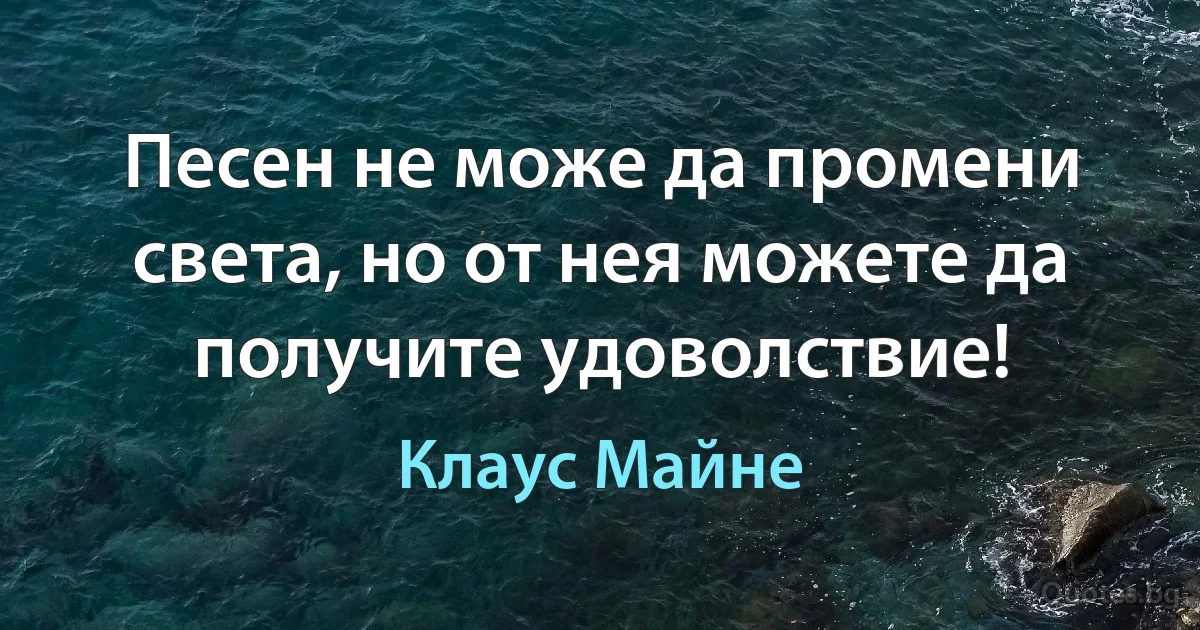 Песен не може да промени света, но от нея можете да получите удоволствие! (Клаус Майне)