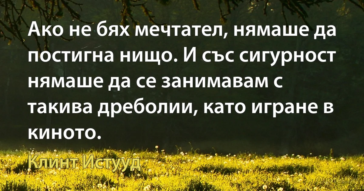 Ако не бях мечтател, нямаше да постигна нищо. И със сигурност нямаше да се занимавам с такива дреболии, като игране в киното. (Клинт Истууд)