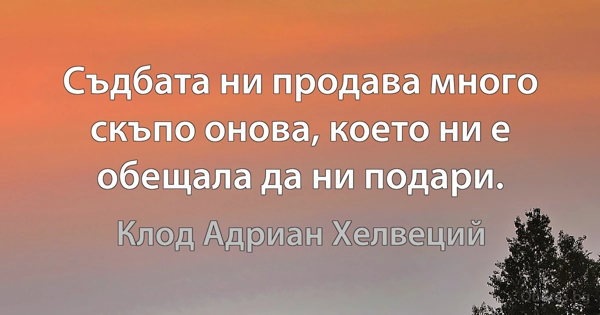 Съдбата ни продава много скъпо онова, което ни е обещала да ни подари. (Клод Адриан Хелвеций)