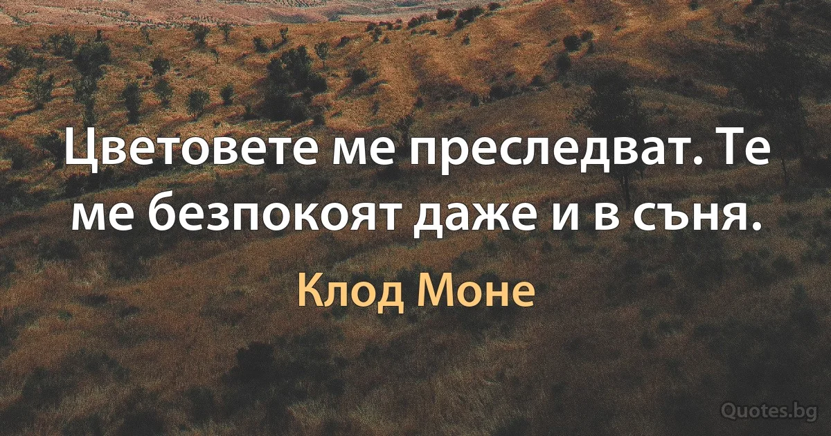 Цветовете ме преследват. Те ме безпокоят даже и в съня. (Клод Моне)