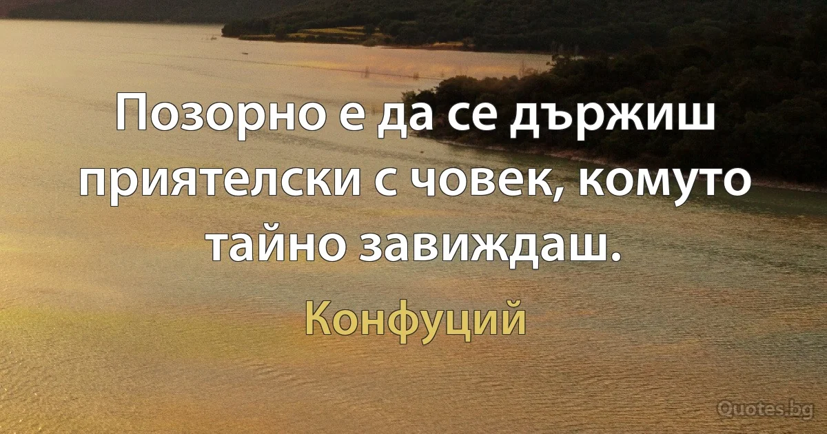 Позорно е да се държиш приятелски с човек, комуто тайно завиждаш. (Конфуций)