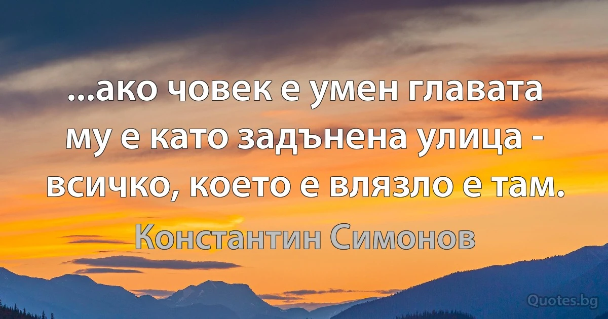 ...ако човек е умен главата му е като задънена улица - всичко, което е влязло е там. (Константин Симонов)