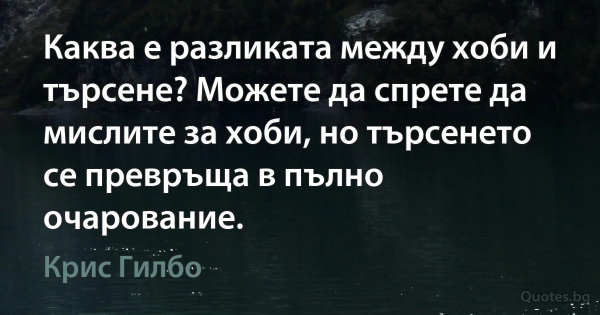 Каква е разликата между хоби и търсене? Можете да спрете да мислите за хоби, но търсенето се превръща в пълно очарование. (Крис Гилбо)