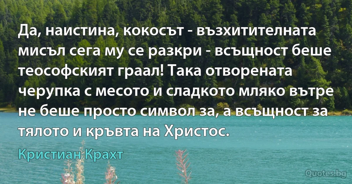 Да, наистина, кокосът - възхитителната мисъл сега му се разкри - всъщност беше теософският граал! Така отворената черупка с месото и сладкото мляко вътре не беше просто символ за, а всъщност за тялото и кръвта на Христос. (Кристиан Крахт)