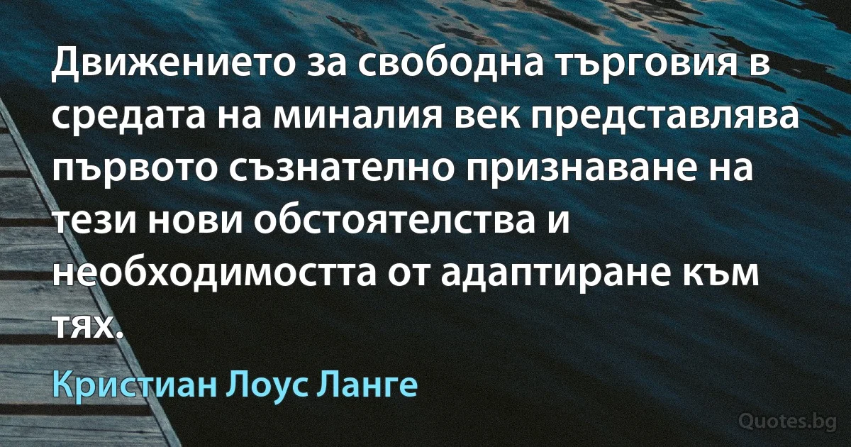 Движението за свободна търговия в средата на миналия век представлява първото съзнателно признаване на тези нови обстоятелства и необходимостта от адаптиране към тях. (Кристиан Лоус Ланге)