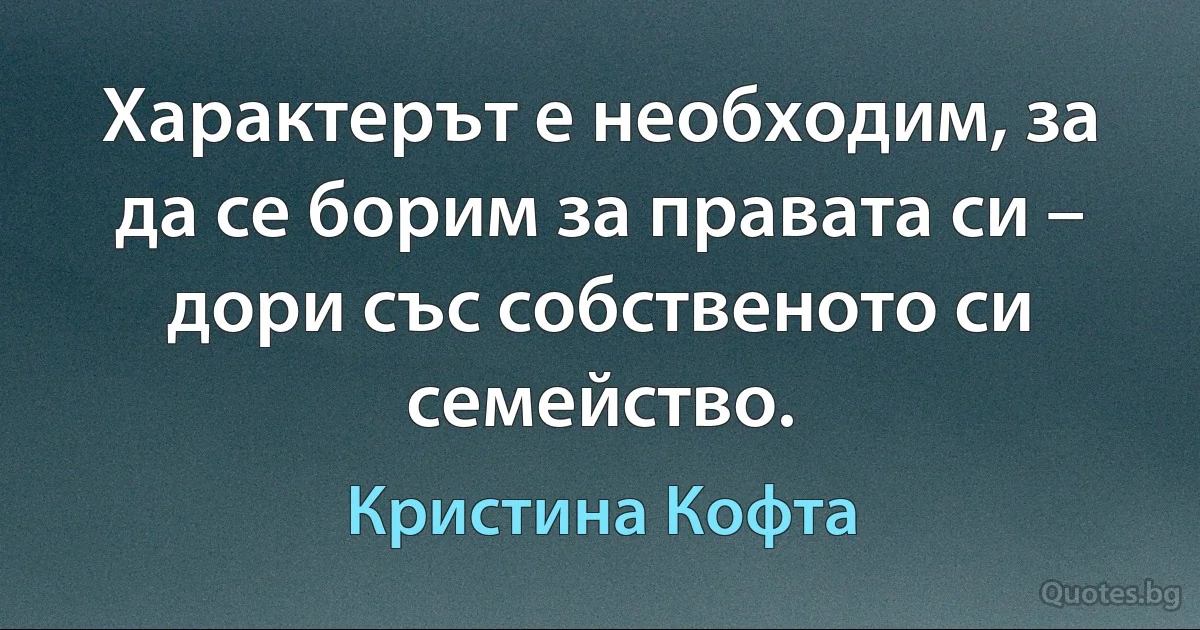 Характерът е необходим, за да се борим за правата си – дори със собственото си семейство. (Кристина Кофта)