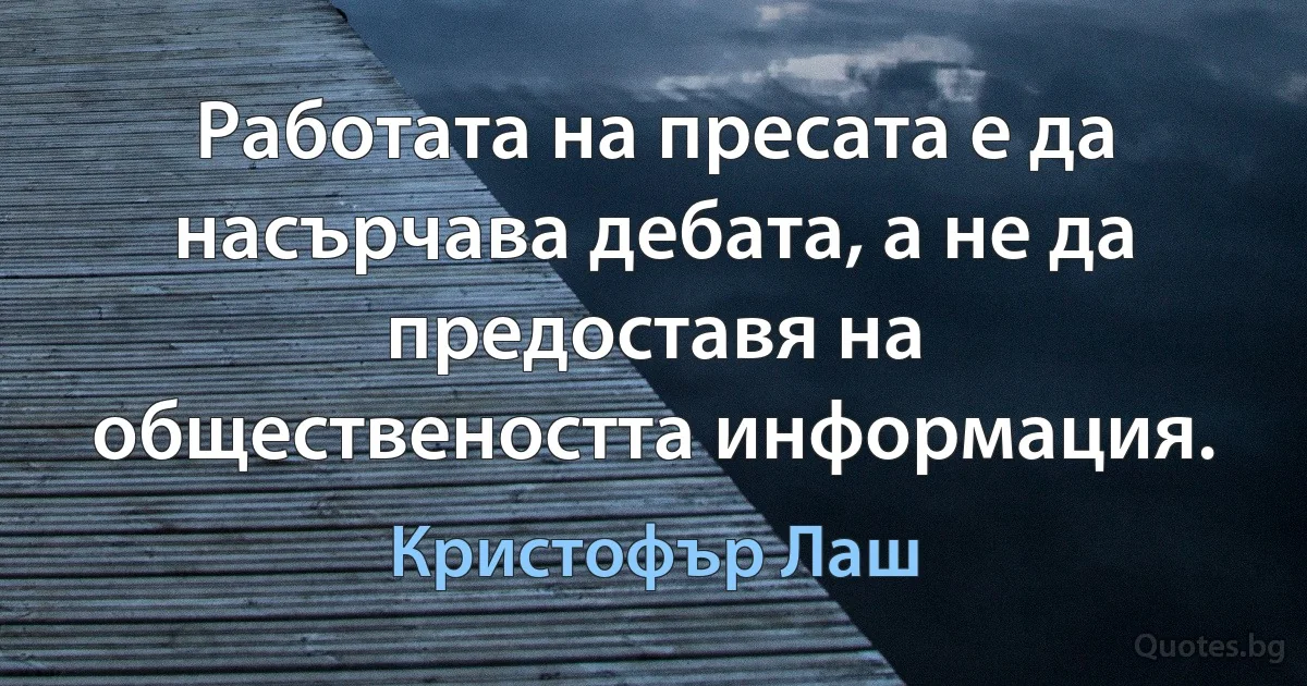 Работата на пресата е да насърчава дебата, а не да предоставя на обществеността информация. (Кристофър Лаш)