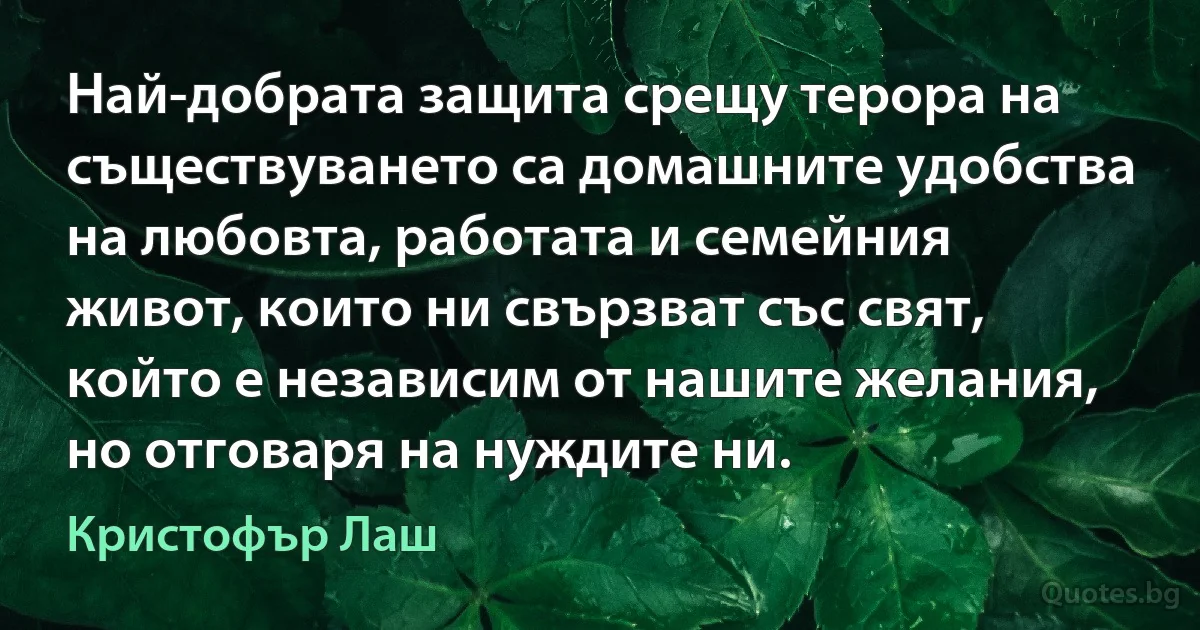 Най-добрата защита срещу терора на съществуването са домашните удобства на любовта, работата и семейния живот, които ни свързват със свят, който е независим от нашите желания, но отговаря на нуждите ни. (Кристофър Лаш)