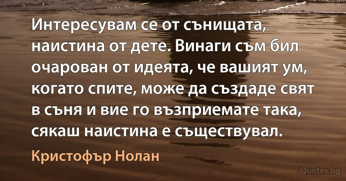 Интересувам се от сънищата, наистина от дете. Винаги съм бил очарован от идеята, че вашият ум, когато спите, може да създаде свят в съня и вие го възприемате така, сякаш наистина е съществувал. (Кристофър Нолан)