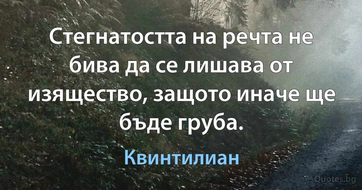 Стегнатостта на речта не бива да се лишава от изящество, защото иначе ще бъде груба. (Квинтилиан)