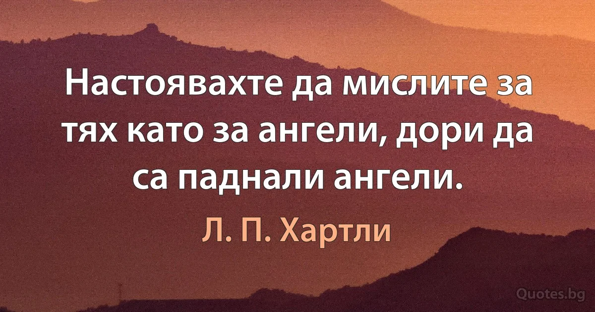 Настоявахте да мислите за тях като за ангели, дори да са паднали ангели. (Л. П. Хартли)