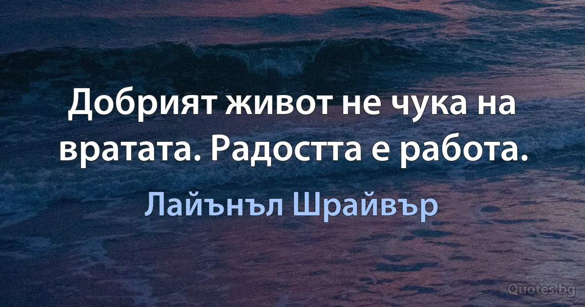 Добрият живот не чука на вратата. Радостта е работа. (Лайънъл Шрайвър)