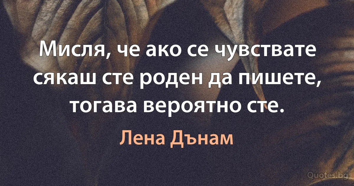 Мисля, че ако се чувствате сякаш сте роден да пишете, тогава вероятно сте. (Лена Дънам)