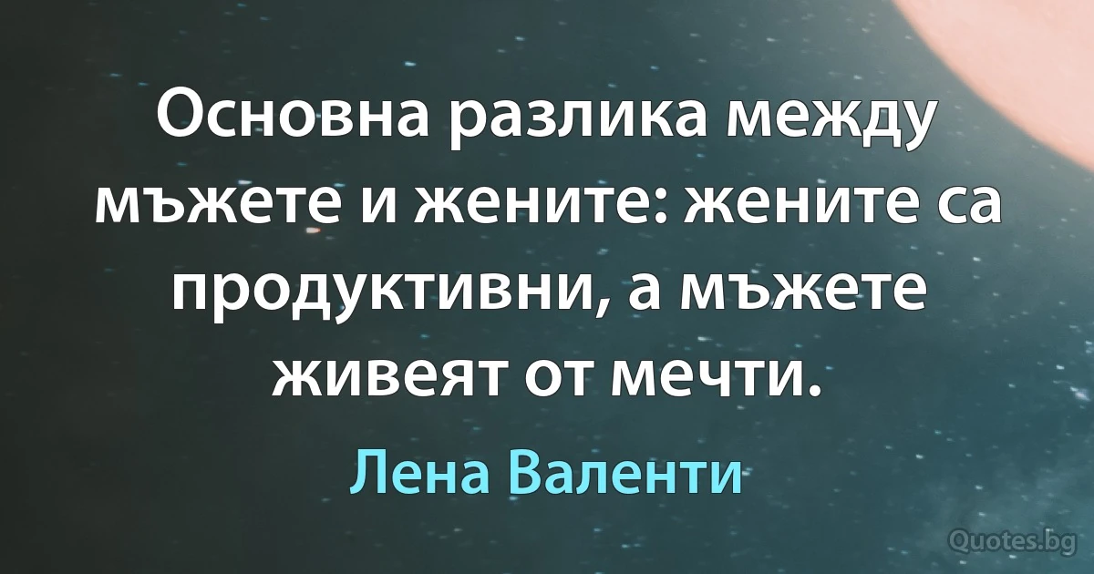 Основна разлика между мъжете и жените: жените са продуктивни, а мъжете живеят от мечти. (Лена Валенти)