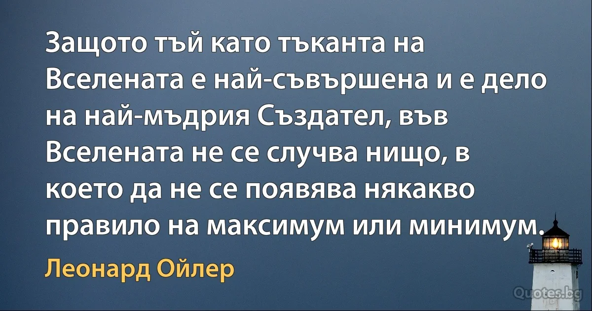 Защото тъй като тъканта на Вселената е най-съвършена и е дело на най-мъдрия Създател, във Вселената не се случва нищо, в което да не се появява някакво правило на максимум или минимум. (Леонард Ойлер)