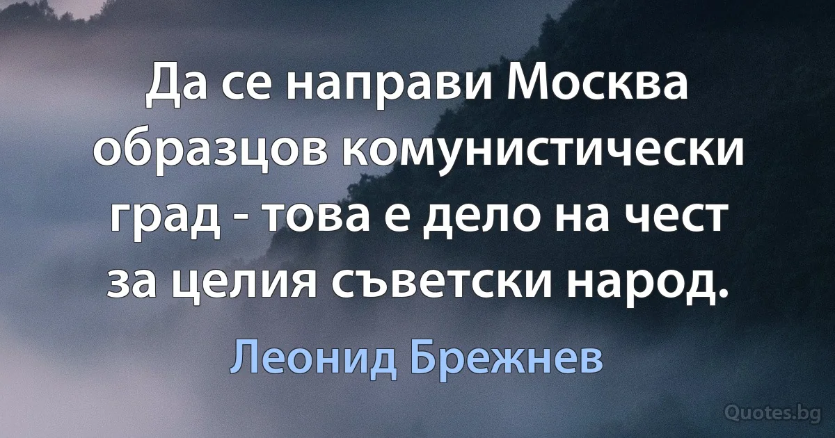 Да се направи Москва образцов комунистически град - това е дело на чест за целия съветски народ. (Леонид Брежнев)