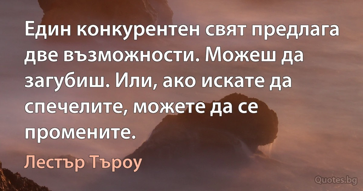 Един конкурентен свят предлага две възможности. Можеш да загубиш. Или, ако искате да спечелите, можете да се промените. (Лестър Търоу)