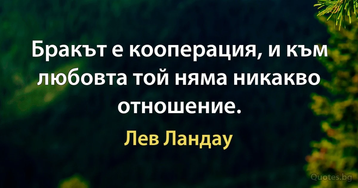 Бракът е кооперация, и към любовта той няма никакво отношение. (Лев Ландау)