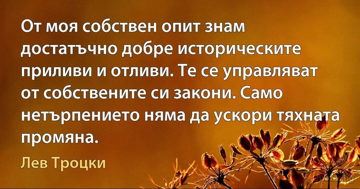 От моя собствен опит знам достатъчно добре историческите приливи и отливи. Те се управляват от собствените си закони. Само нетърпението няма да ускори тяхната промяна. (Лев Троцки)