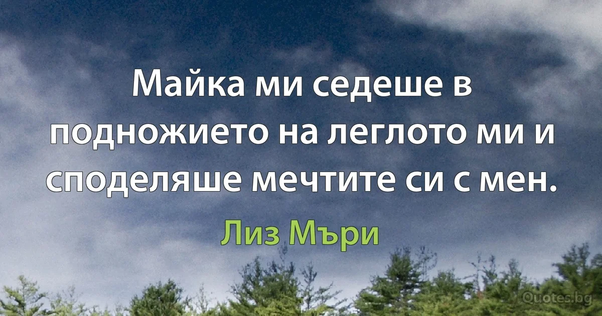 Майка ми седеше в подножието на леглото ми и споделяше мечтите си с мен. (Лиз Мъри)