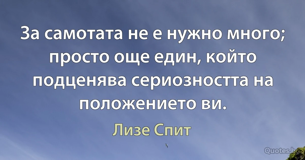 За самотата не е нужно много; просто още един, който подценява сериозността на положението ви. (Лизе Спит)