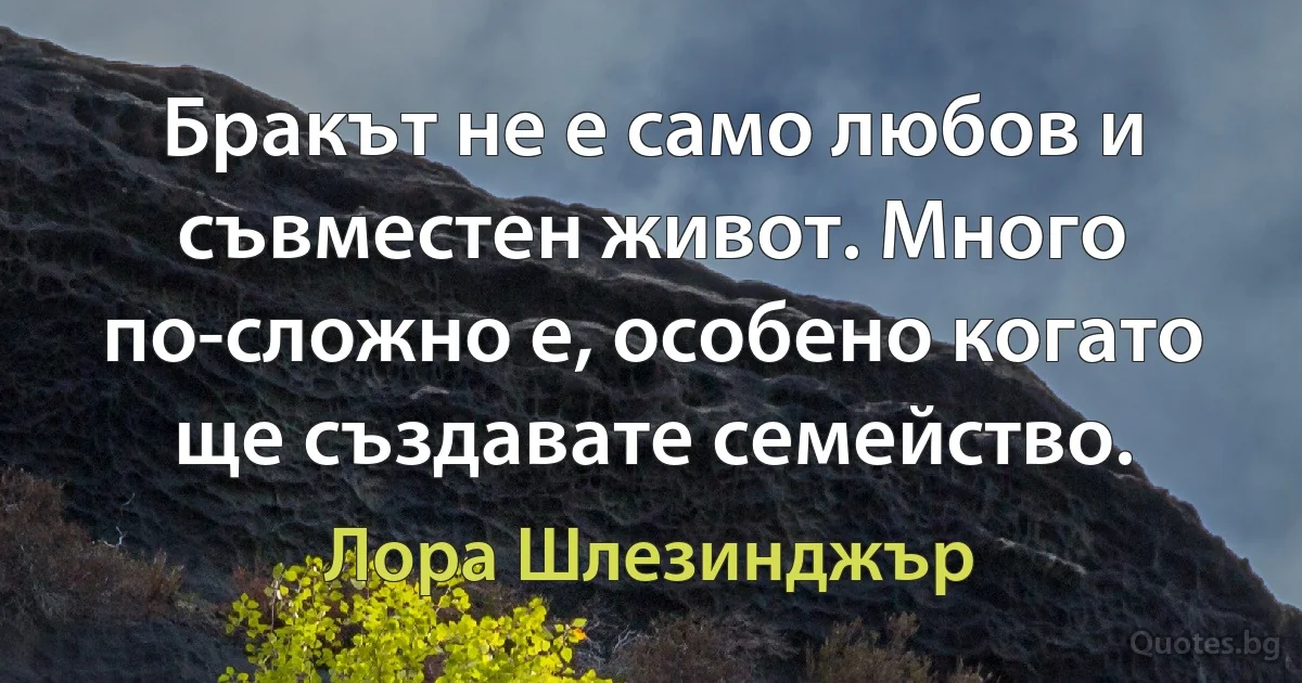 Бракът не е само любов и съвместен живот. Много по-сложно е, особено когато ще създавате семейство. (Лора Шлезинджър)