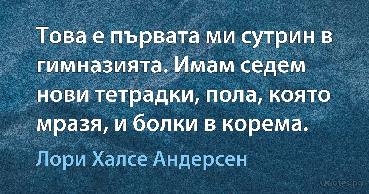 Това е първата ми сутрин в гимназията. Имам седем нови тетрадки, пола, която мразя, и болки в корема. (Лори Халсе Андерсен)