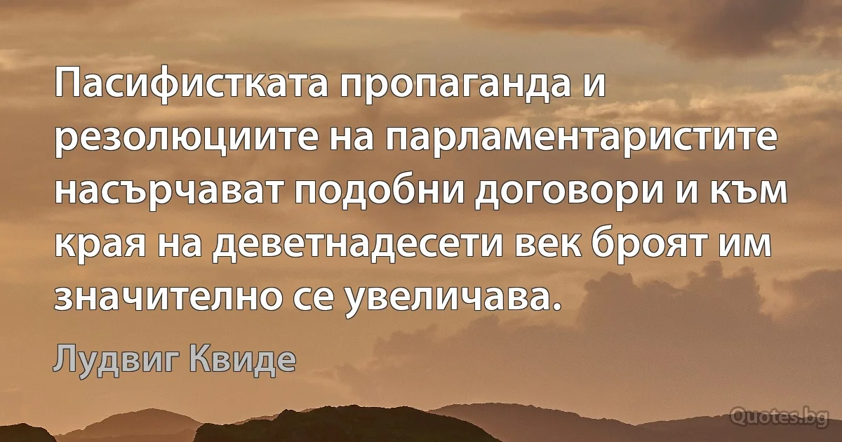 Пасифистката пропаганда и резолюциите на парламентаристите насърчават подобни договори и към края на деветнадесети век броят им значително се увеличава. (Лудвиг Квиде)