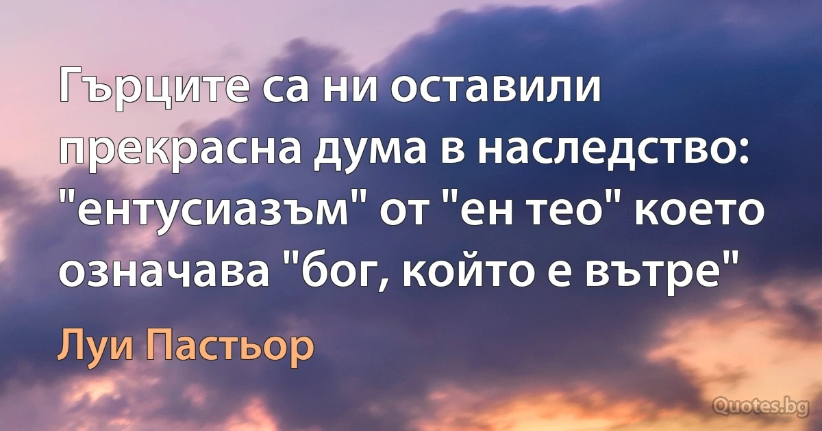 Гърците са ни оставили прекрасна дума в наследство: "ентусиазъм" от "ен тео" което означава "бог, който е вътре" (Луи Пастьор)