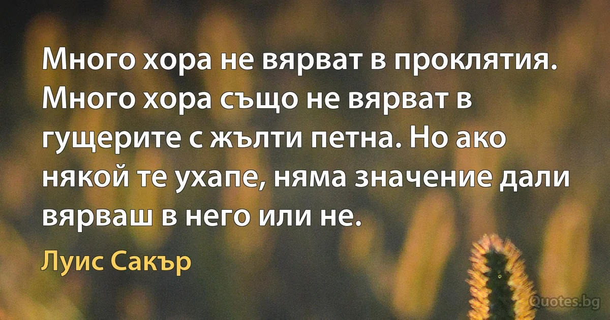 Много хора не вярват в проклятия. Много хора също не вярват в гущерите с жълти петна. Но ако някой те ухапе, няма значение дали вярваш в него или не. (Луис Сакър)