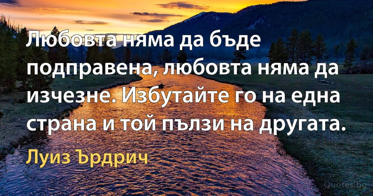 Любовта няма да бъде подправена, любовта няма да изчезне. Избутайте го на една страна и той пълзи на другата. (Луиз Ърдрич)