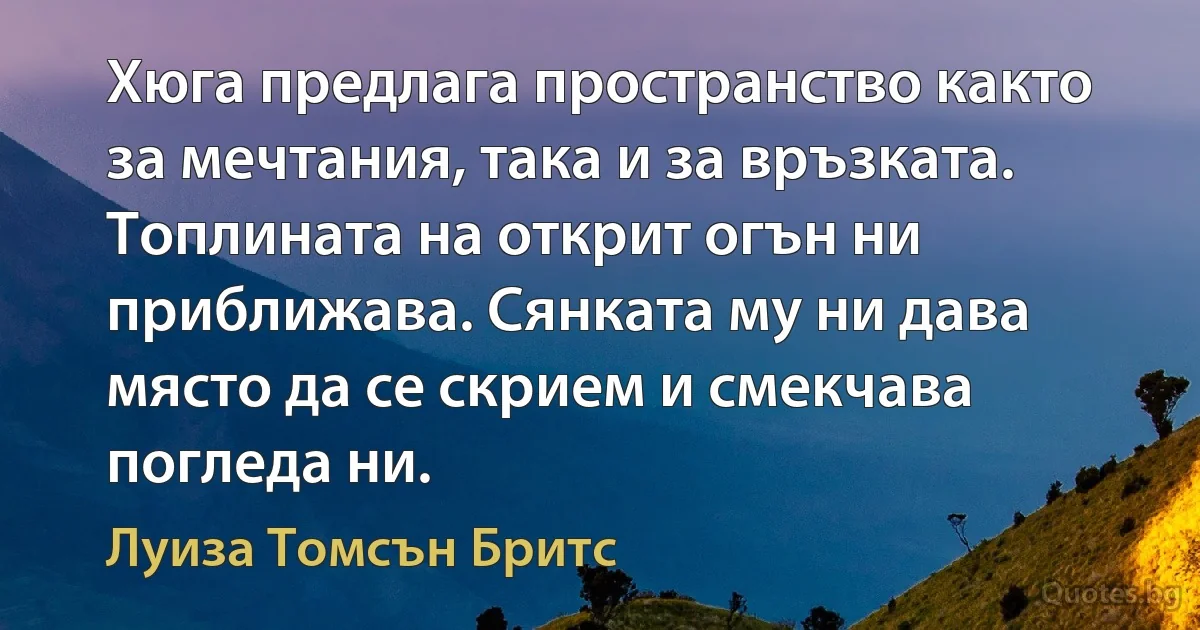 Хюга предлага пространство както за мечтания, така и за връзката. Топлината на открит огън ни приближава. Сянката му ни дава място да се скрием и смекчава погледа ни. (Луиза Томсън Бритс)