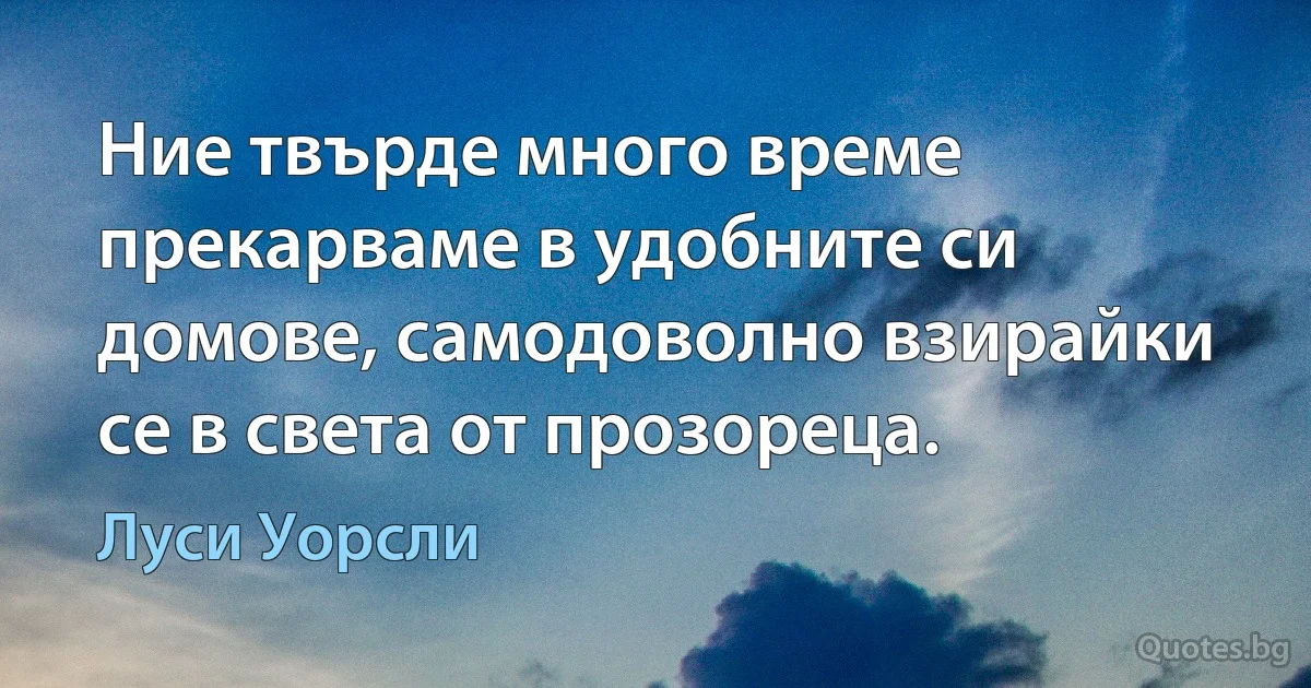 Ние твърде много време прекарваме в удобните си домове, самодоволно взирайки се в света от прозореца. (Луси Уорсли)