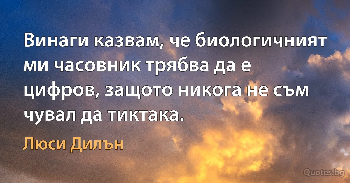 Винаги казвам, че биологичният ми часовник трябва да е цифров, защото никога не съм чувал да тиктака. (Люси Дилън)