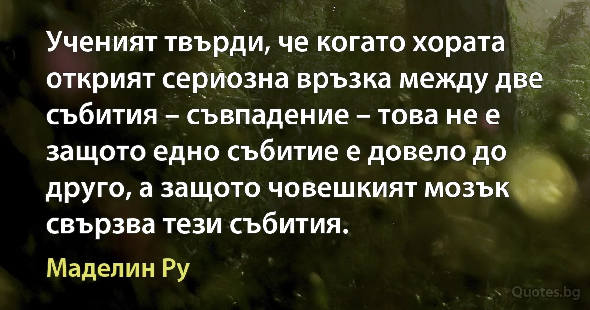 Ученият твърди, че когато хората открият сериозна връзка между две събития – съвпадение – това не е защото едно събитие е довело до друго, а защото човешкият мозък свързва тези събития. (Маделин Ру)