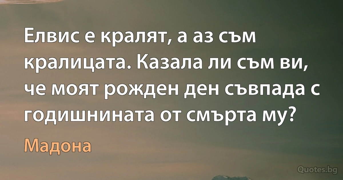 Елвис е кралят, а аз съм кралицата. Казала ли съм ви, че моят рожден ден съвпада с годишнината от смърта му? (Мадона)