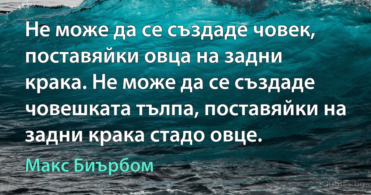 Не може да се създаде човек, поставяйки овца на задни крака. Не може да се създаде човешката тълпа, поставяйки на задни крака стадо овце. (Макс Биърбом)