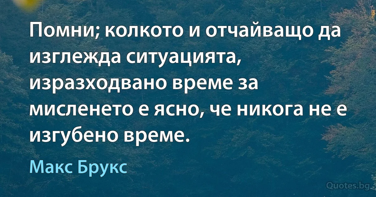 Помни; колкото и отчайващо да изглежда ситуацията, изразходвано време за
мисленето е ясно, че никога не е изгубено време. (Макс Брукс)