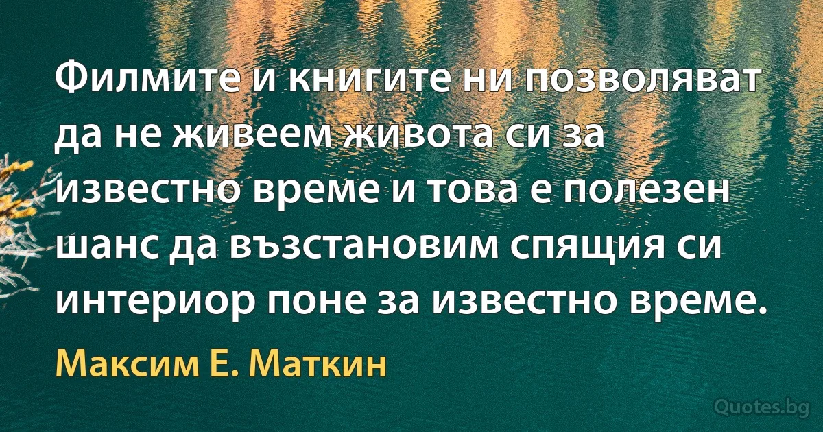 Филмите и книгите ни позволяват да не живеем живота си за известно време и това е полезен шанс да възстановим спящия си интериор поне за известно време. (Максим Е. Маткин)