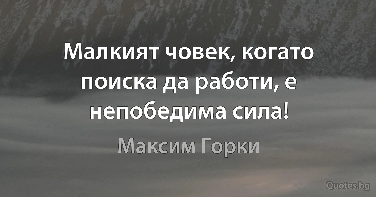 Малкият човек, когато поиска да работи, е непобедима сила! (Максим Горки)